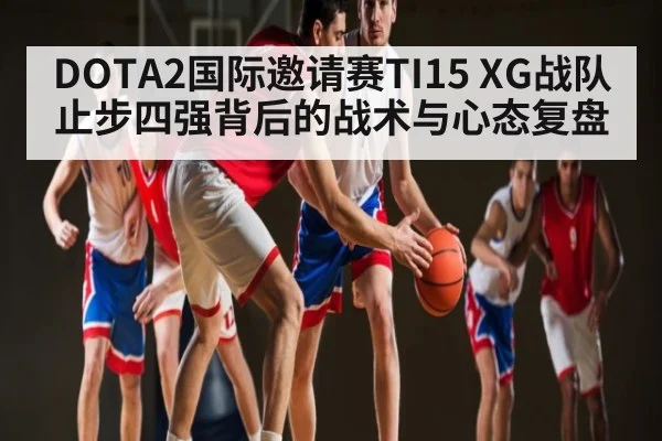 DOTA2国际邀请赛TI15 XG战队止步四强背后的战术与心态复盘 | kaiyun