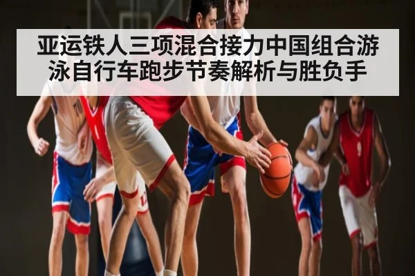 亚运铁人三项混合接力中国组合游泳自行车跑步节奏解析与胜负手 - kaiyun