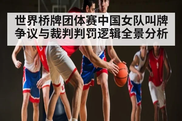 世界桥牌团体赛中国女队叫牌争议与裁判判罚逻辑全景分析 - kaiyun