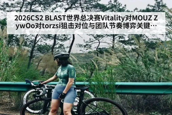 2026CS2 BLAST世界总决赛Vitality对MOUZ ZywOo对torzsi狙击对位与团队节奏博弈关键地图枪线选择分析 - kaiyun