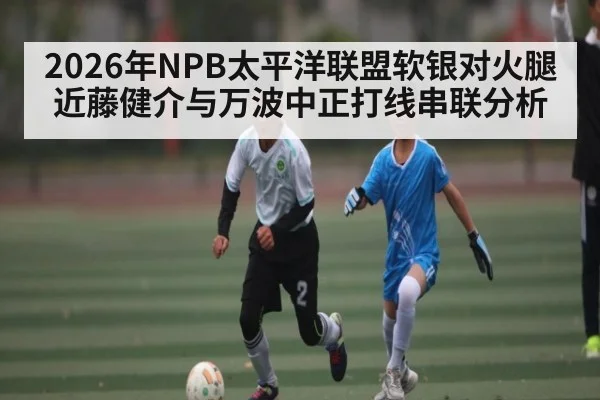 2026年NPB太平洋联盟软银对火腿近藤健介与万波中正打线串联分析