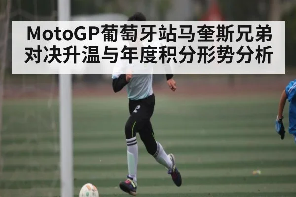 MotoGP葡萄牙站马奎斯兄弟对决升温与年度积分形势分析