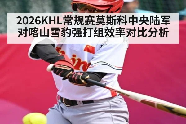 2026KHL常规赛莫斯科中央陆军对喀山雪豹强打组效率对比分析 - kaiyun